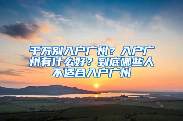 千万别入户广州？入户广州有什么好？到底哪些人不适合入户广州