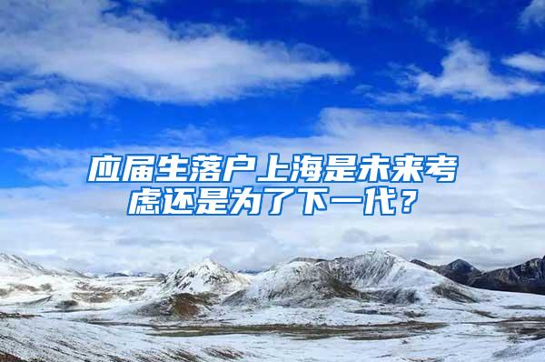 应届生落户上海是未来考虑还是为了下一代？