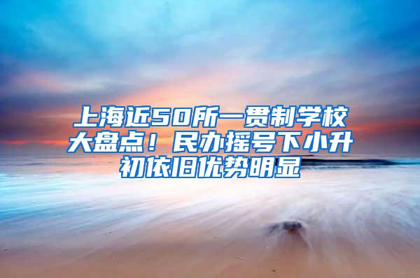 上海近50所一贯制学校大盘点！民办摇号下小升初依旧优势明显