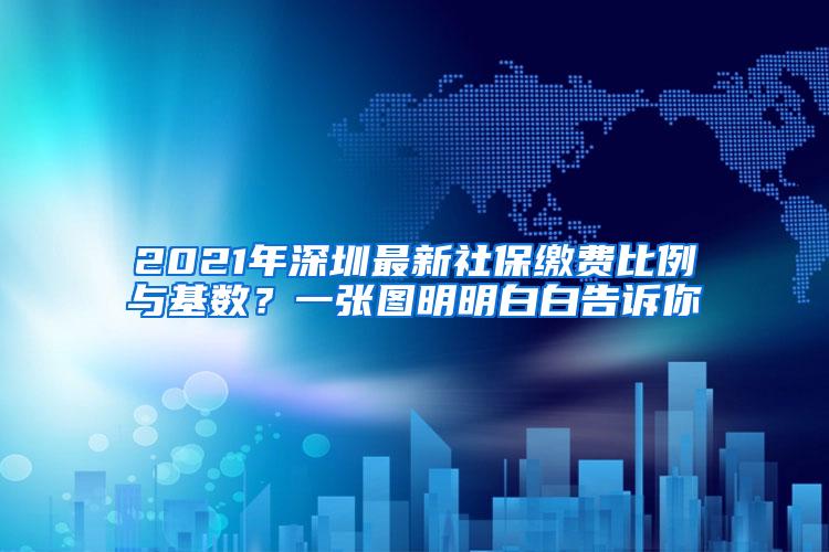 2021年深圳最新社保缴费比例与基数？一张图明明白白告诉你