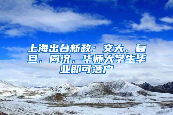 上海出台新政：交大、复旦、同济、华师大学生毕业即可落户