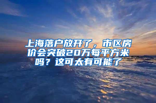 上海落户放开了，市区房价会突破20万每平方米吗？这可太有可能了