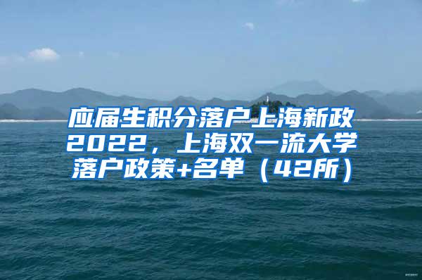 应届生积分落户上海新政2022，上海双一流大学落户政策+名单（42所）