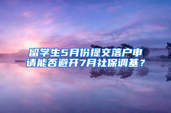 留学生5月份提交落户申请能否避开7月社保调基？