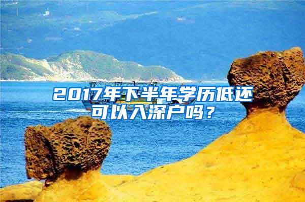 2017年下半年学历低还可以入深户吗？