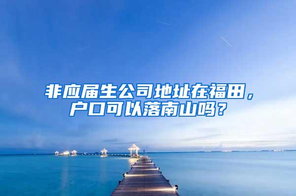 非应届生公司地址在福田，户口可以落南山吗？