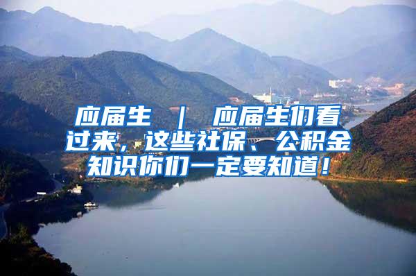 应届生 ｜ 应届生们看过来，这些社保、公积金知识你们一定要知道！