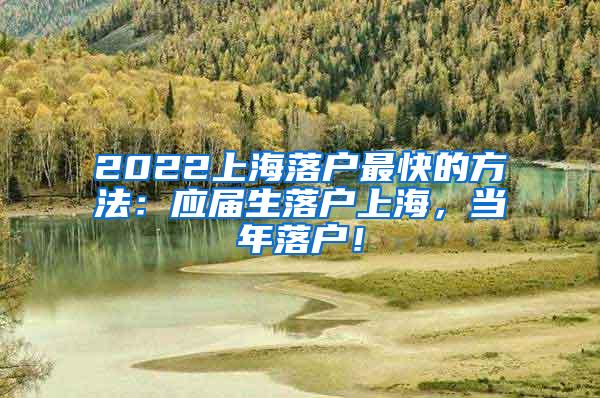 2022上海落户最快的方法：应届生落户上海，当年落户！