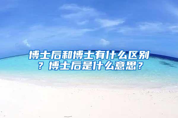 博士后和博士有什么区别？博士后是什么意思？