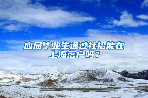 应届毕业生通过社招能在上海落户吗？