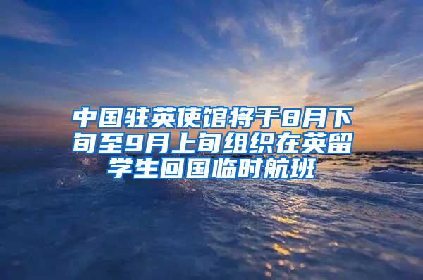 中国驻英使馆将于8月下旬至9月上旬组织在英留学生回国临时航班