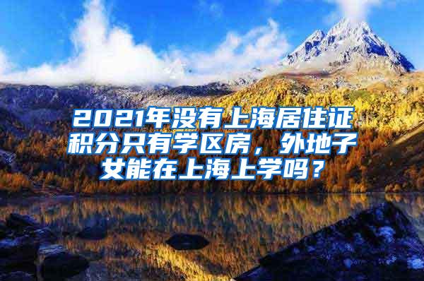 2021年没有上海居住证积分只有学区房，外地子女能在上海上学吗？