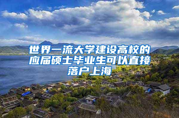 世界一流大学建设高校的应届硕士毕业生可以直接落户上海