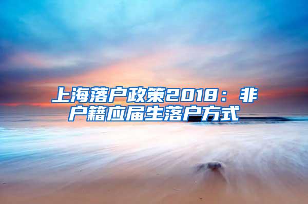 上海落户政策2018：非户籍应届生落户方式