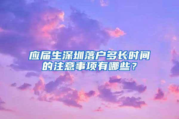 应届生深圳落户多长时间的注意事项有哪些？