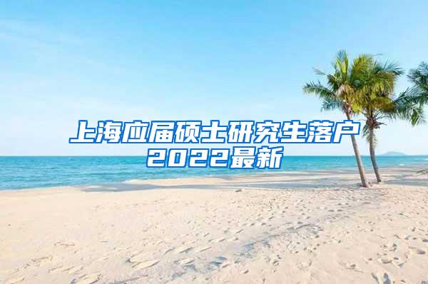 上海应届硕士研究生落户2022最新