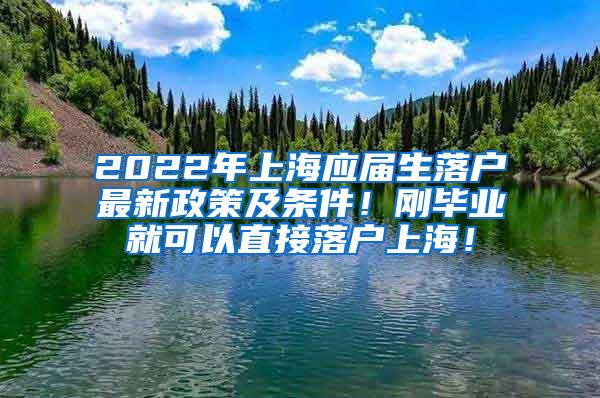 2022年上海应届生落户最新政策及条件!刚毕业就可以直接落户上海!