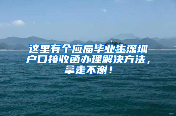 这里有个应届毕业生深圳户口接收函办理解决方法，拿走不谢！