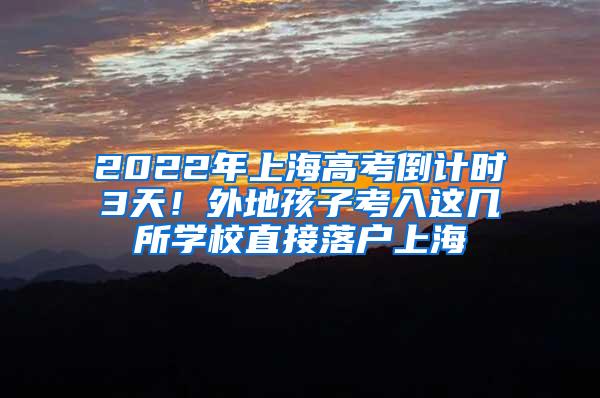 2022年上海高考倒计时3天！外地孩子考入这几所学校直接落户上海