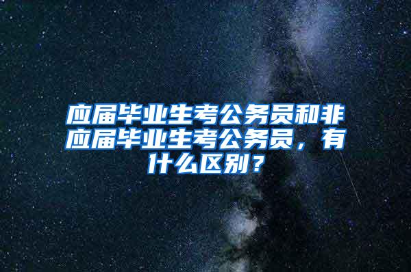 应届毕业生考公务员和非应届毕业生考公务员，有什么区别？