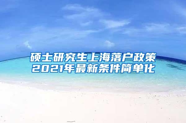 硕士研究生上海落户政策2021年最新条件简单化