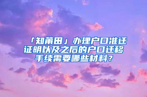 「知莆田」办理户口准迁证明以及之后的户口迁移手续需要哪些材料？