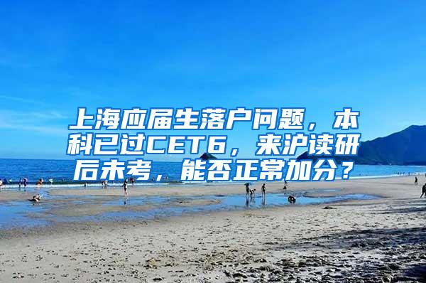 上海应届生落户问题，本科已过CET6，来沪读研后未考，能否正常加分？