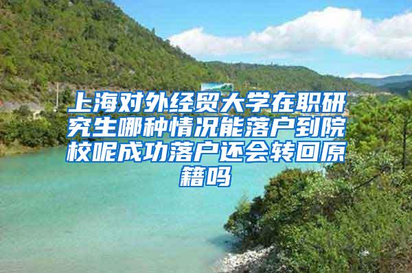 上海对外经贸大学在职研究生哪种情况能落户到院校呢成功落户还会转回原籍吗