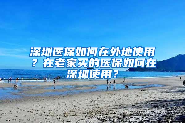 深圳医保如何在外地使用？在老家买的医保如何在深圳使用？