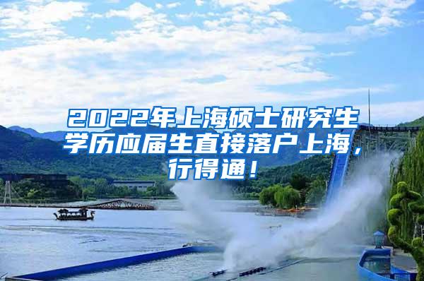 2022年上海硕士研究生学历应届生直接落户上海，行得通！