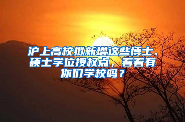 沪上高校拟新增这些博士、硕士学位授权点，看看有你们学校吗？