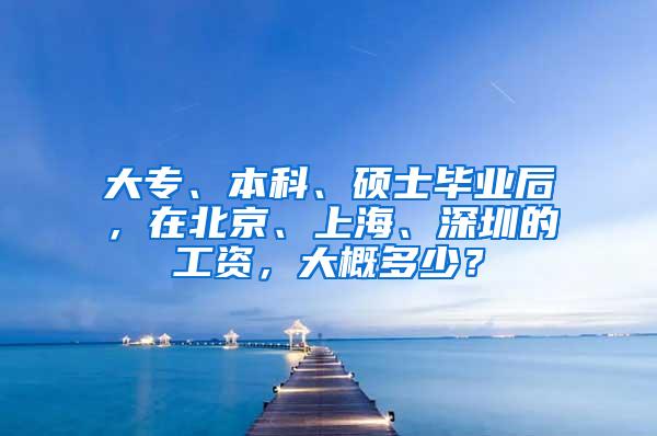 大专、本科、硕士毕业后，在北京、上海、深圳的工资，大概多少？