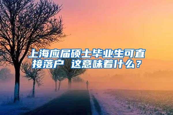 上海应届硕士毕业生可直接落户 这意味着什么？