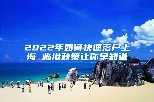 2022年如何快速落户上海 临港政策让你早知道