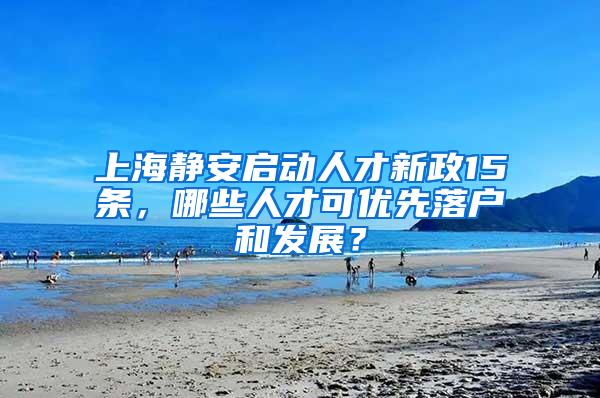 上海静安启动人才新政15条，哪些人才可优先落户和发展？