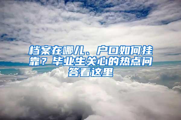 档案在哪儿、户口如何挂靠？毕业生关心的热点问答看这里