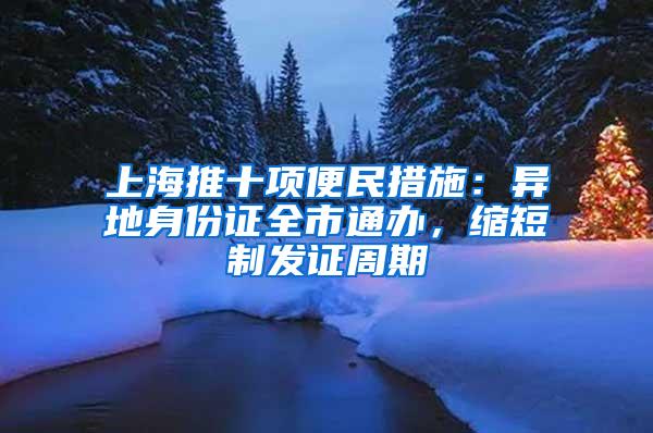 上海推十项便民措施：异地身份证全市通办，缩短制发证周期