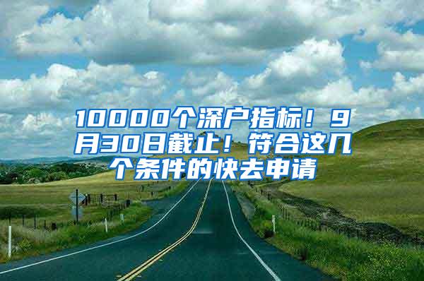 10000个深户指标！9月30日截止！符合这几个条件的快去申请