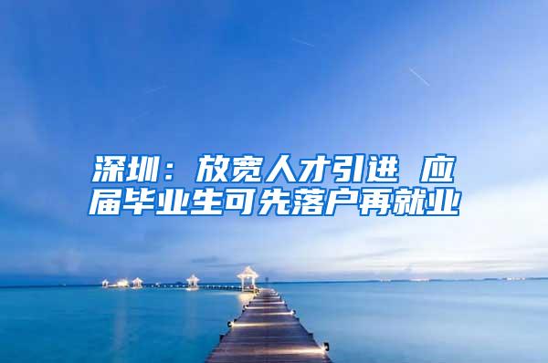 深圳：放宽人才引进 应届毕业生可先落户再就业