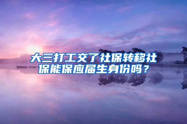 大三打工交了社保转移社保能保应届生身份吗？