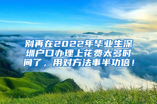 别再在2022年毕业生深圳户口办理上花费太多时间了，用对方法事半功倍！
