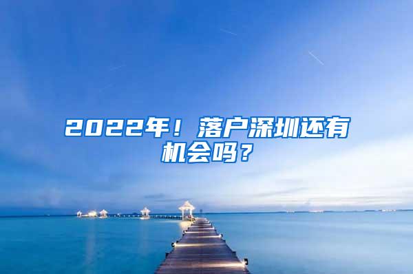 2022年！落户深圳还有机会吗？