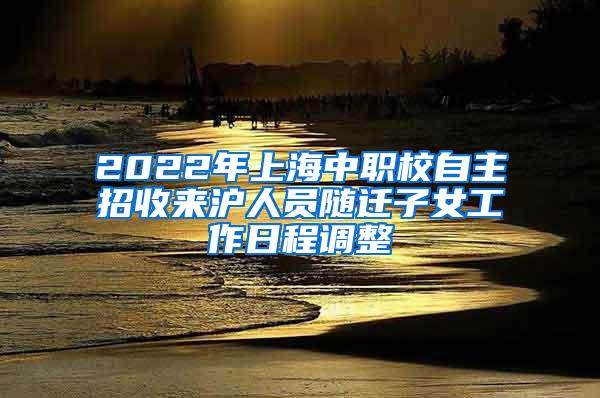 2022年上海中职校自主招收来沪人员随迁子女工作日程调整