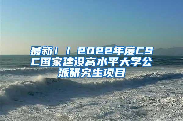 最新！！2022年度CSC国家建设高水平大学公派研究生项目