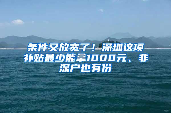 条件又放宽了！深圳这项补贴最少能拿1000元、非深户也有份