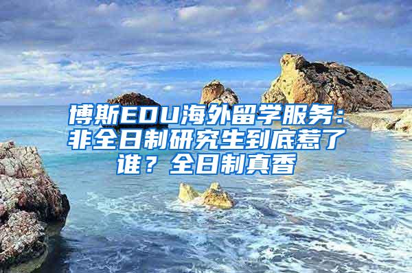 博斯EDU海外留学服务：非全日制研究生到底惹了谁？全日制真香