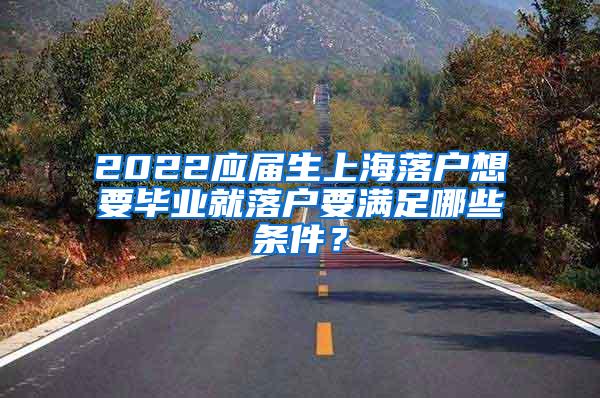 2022应届生上海落户想要毕业就落户要满足哪些条件？