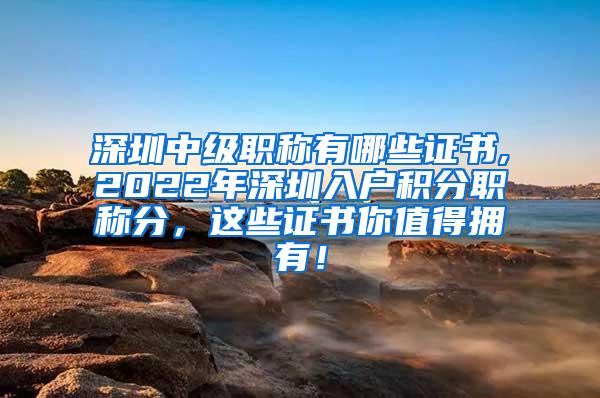 深圳中级职称有哪些证书,2022年深圳入户积分职称分，这些证书你值得拥有！