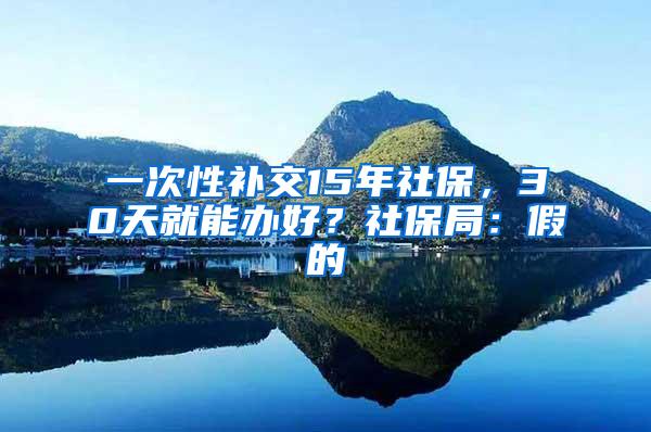 一次性补交15年社保，30天就能办好？社保局：假的