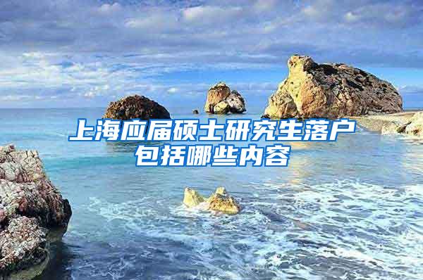 上海应届硕士研究生落户包括哪些内容